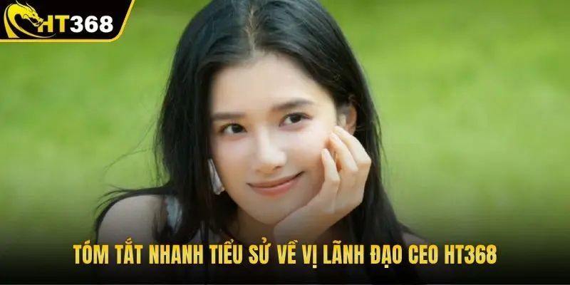 Tóm tắt nhanh tiểu sử về vị lãnh đạo CEO HT368