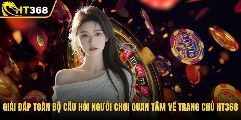 Giải đáp toàn bộ câu hỏi người chơi quan tâm về trang chủ HT368
