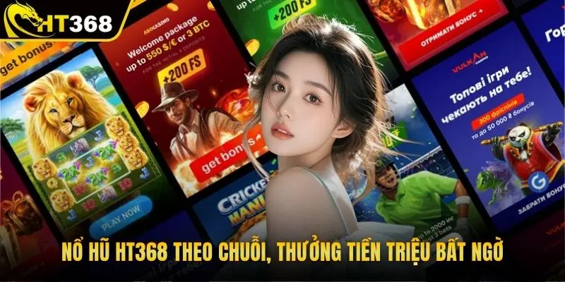 Nổ hũ HT368 theo chuỗi, thưởng tiền triệu bất ngờ