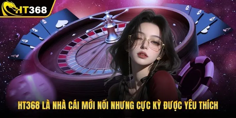 HT368 là nhà cái mới nổi nhưng cực kỳ được yêu thích