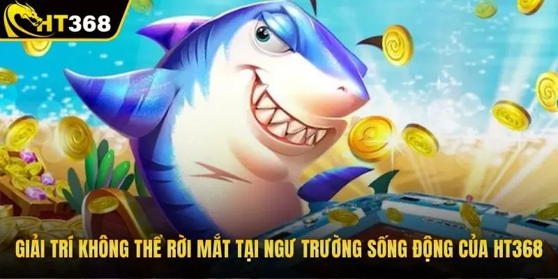 Giải trí không thể rời mắt tại ngư trường sống động của HT368