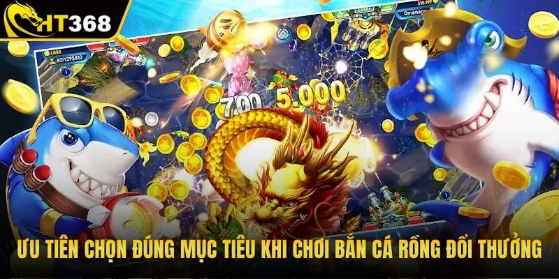 Ưu tiên chọn đúng mục tiêu khi chơi bắn cá rồng đổi thưởng