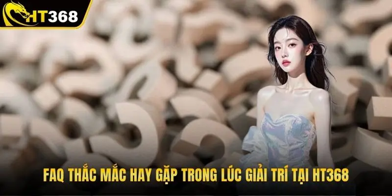 FAQ thắc mắc hay gặp trong lúc giải trí tại HT368