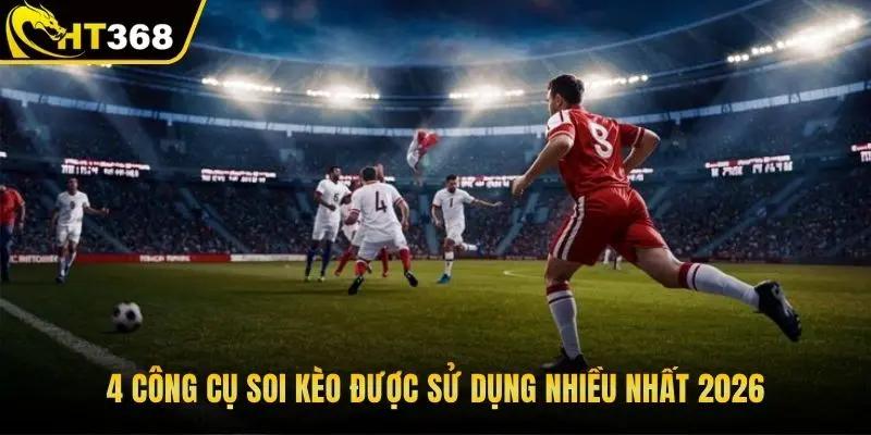 4 công cụ soi kèo được sử dụng nhiều nhất 2026