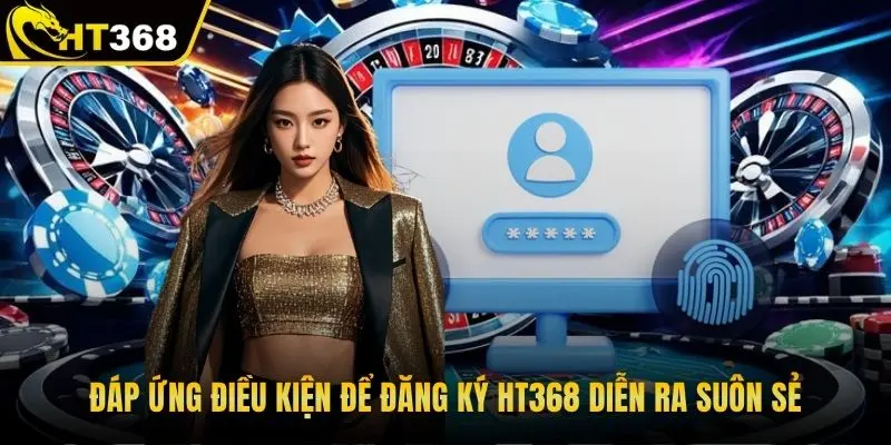 Đáp ứng điều kiện để đăng ký HT368 diễn ra suôn sẻ