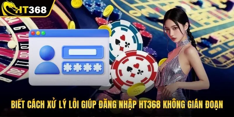 Biết cách xử lý lỗi giúp đăng nhập HT368 không gián đoạn