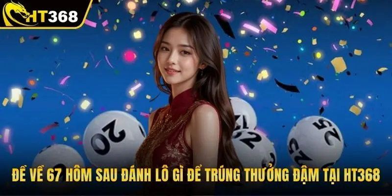 Đề về 67 hôm sau đánh lô gì