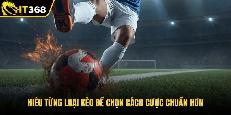 Hiểu từng loại kèo để chọn cách cược chuẩn hơn