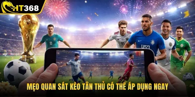 Mẹo quan sát kèo tân thủ có thể áp dụng ngay