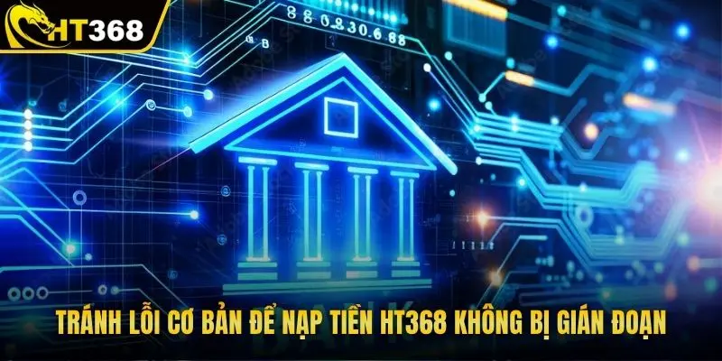 Tránh lỗi cơ bản để nạp tiền HT368 không bị gián đoạn