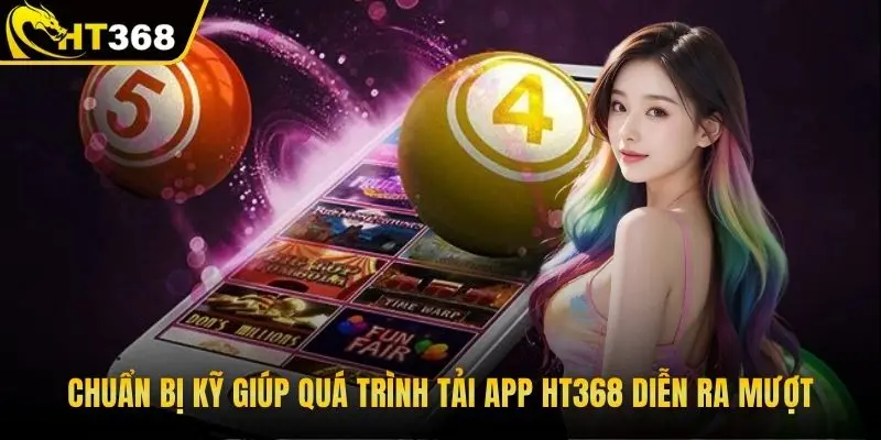 Chuẩn bị kỹ giúp quá trình tải app HT368 diễn ra mượt