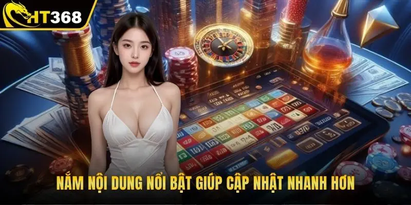 Nắm nội dung nổi bật giúp cập nhật nhanh hơn