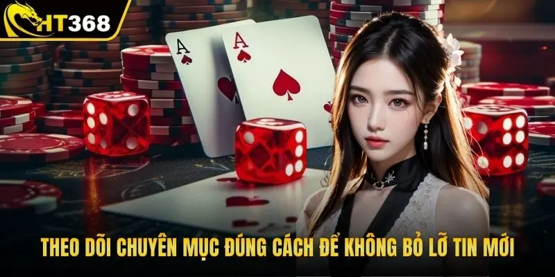 Theo dõi chuyên mục đúng cách để không bỏ lỡ tin mới